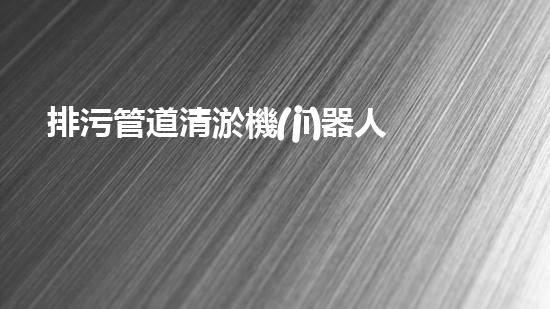 排污管道清淤機(jī)器人解鎖水道的科技奇跡，提升生活質(zhì)量！